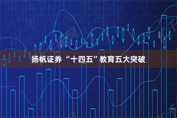 扬帆证券 “十四五”教育五大突破