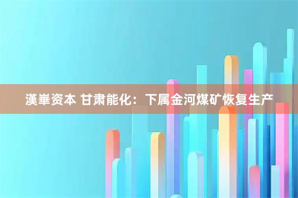 漢崋资本 甘肃能化：下属金河煤矿恢复生产