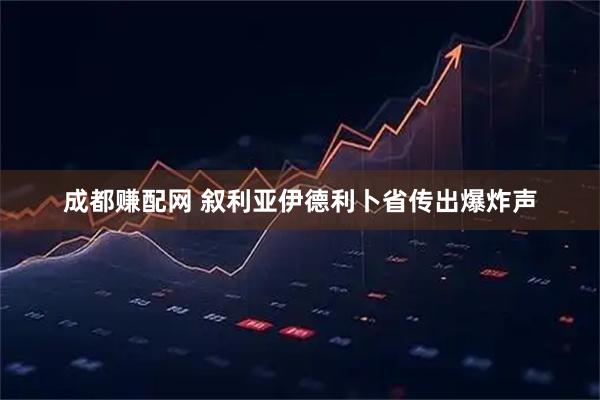 成都赚配网 叙利亚伊德利卜省传出爆炸声