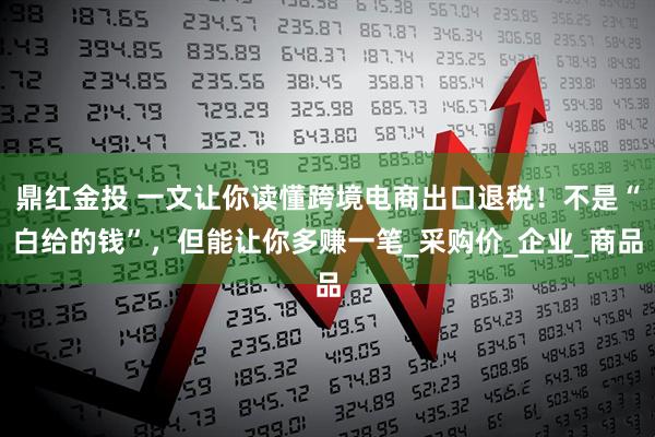 鼎红金投 一文让你读懂跨境电商出口退税！不是“白给的钱”，但能让你多赚一笔_采购价_企业_商品