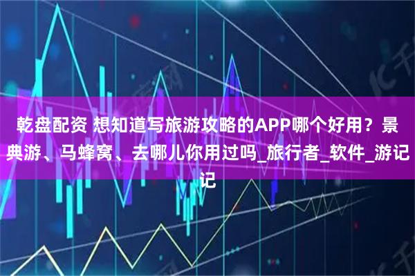 乾盘配资 想知道写旅游攻略的APP哪个好用？景典游、马蜂窝、去哪儿你用过吗_旅行者_软件_游记