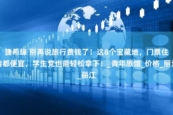 捷希缘 别再说旅行费钱了！这8个宝藏地，门票住宿都便宜，学生党也能轻松拿下！_青年旅馆_价格_丽江