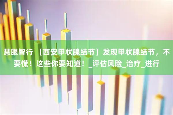 慧眼智行 【西安甲状腺结节】发现甲状腺结节，不要慌！这些你要知道！_评估风险_治疗_进行