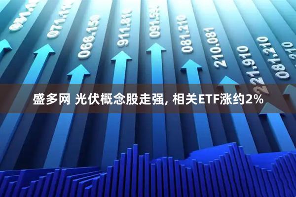 盛多网 光伏概念股走强, 相关ETF涨约2%
