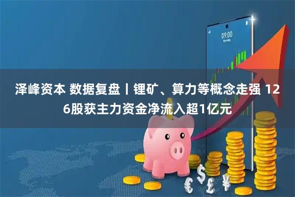泽峰资本 数据复盘丨锂矿、算力等概念走强 126股获主力资金净流入超1亿元