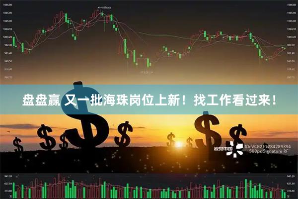 盘盘赢 又一批海珠岗位上新！找工作看过来！
