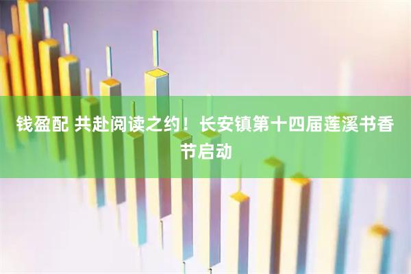 钱盈配 共赴阅读之约！长安镇第十四届莲溪书香节启动