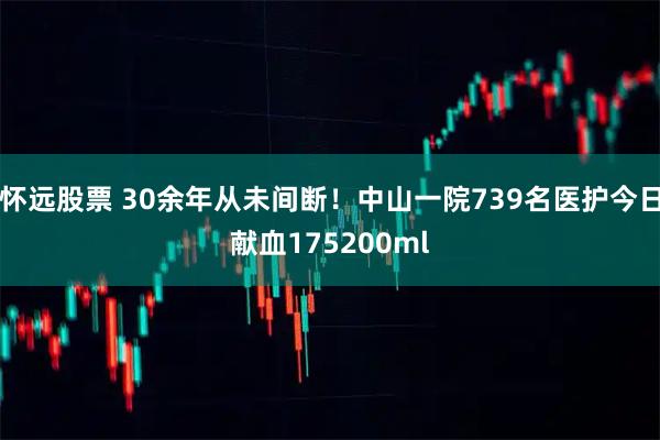 怀远股票 30余年从未间断！中山一院739名医护今日献血175200ml