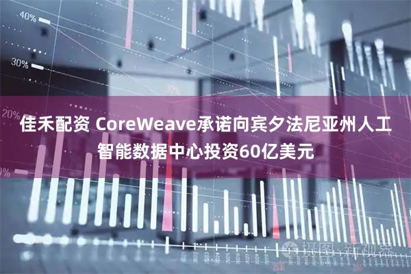 佳禾配资 CoreWeave承诺向宾夕法尼亚州人工智能数据中心投资60亿美元