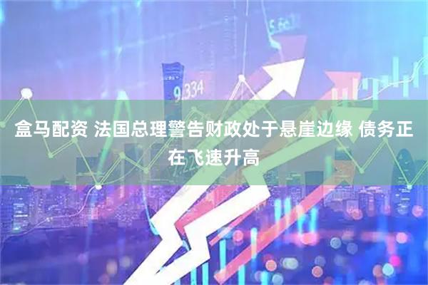 盒马配资 法国总理警告财政处于悬崖边缘 债务正在飞速升高