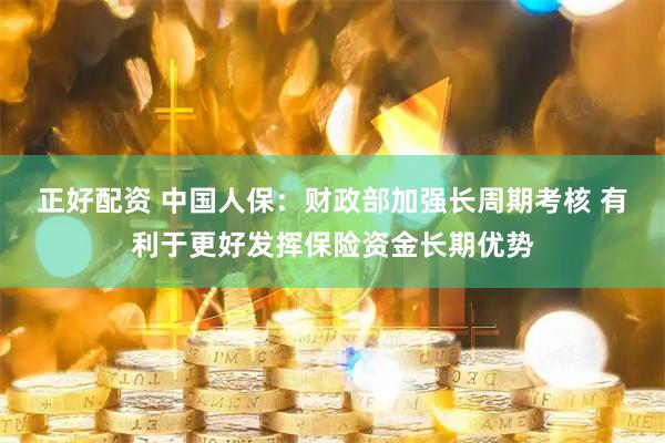 正好配资 中国人保：财政部加强长周期考核 有利于更好发挥保险资金长期优势