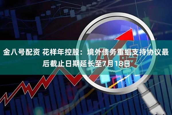 金八号配资 花样年控股：境外债务重组支持协议最后截止日期延长至7月18日
