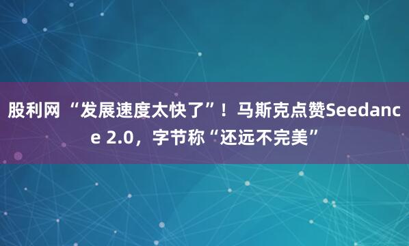 股利网 “发展速度太快了”！马斯克点赞Seedance 2.0，字节称“还远不完美”