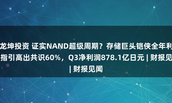 龙坤投资 证实NAND超级周期？存储巨头铠侠全年利润指引高出共识60%，Q3净利润878.1亿日元 | 财报见闻