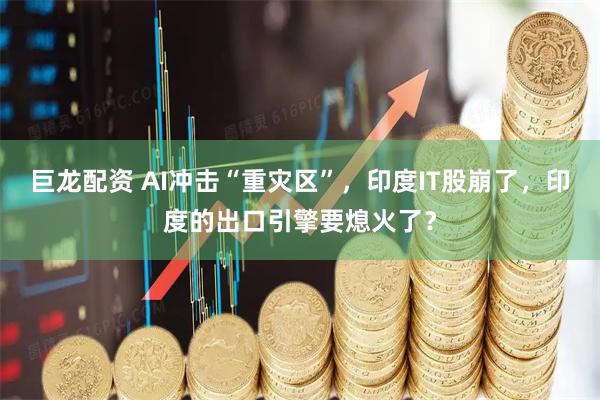 巨龙配资 AI冲击“重灾区”，印度IT股崩了，印度的出口引擎要熄火了？