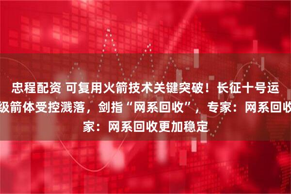 忠程配资 可复用火箭技术关键突破！长征十号运载火箭一级箭体受控溅落，剑指“网系回收”，专家：网系回收更加稳定