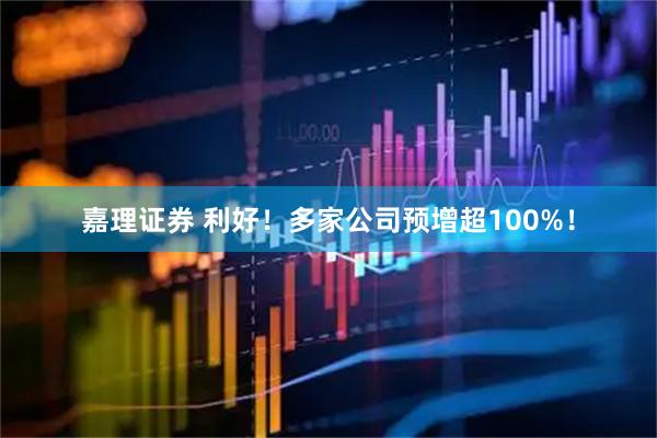 嘉理证券 利好！多家公司预增超100%！