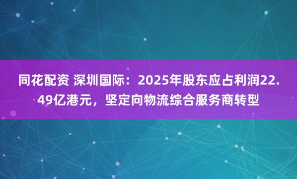 同花配资 深圳国际：2025年股东应占利润22.49亿港元，坚定向物流综合服务商转型