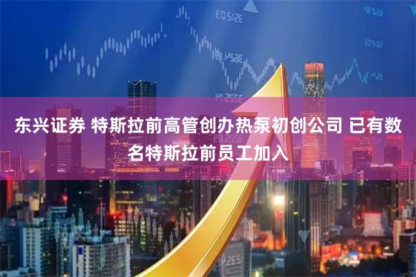 东兴证券 特斯拉前高管创办热泵初创公司 已有数名特斯拉前员工加入