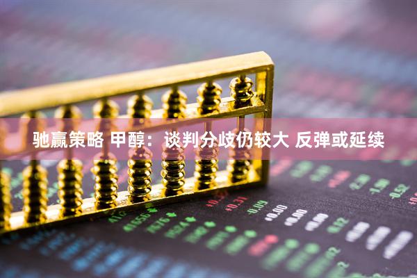 驰赢策略 甲醇：谈判分歧仍较大 反弹或延续