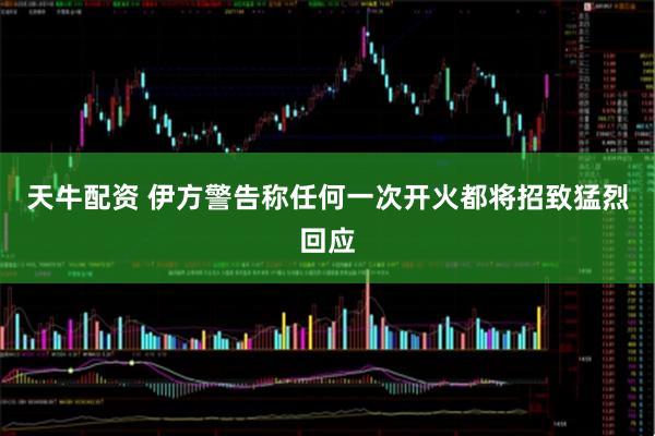 天牛配资 伊方警告称任何一次开火都将招致猛烈回应