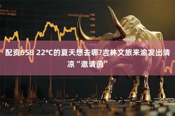 配资658 22℃的夏天想去哪?吉林文旅来渝发出清凉“邀请函”