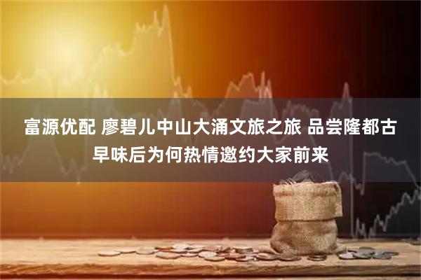 富源优配 廖碧儿中山大涌文旅之旅 品尝隆都古早味后为何热情邀约大家前来