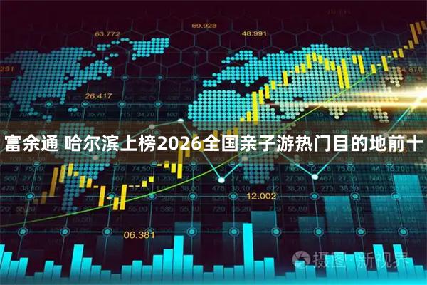 富余通 哈尔滨上榜2026全国亲子游热门目的地前十