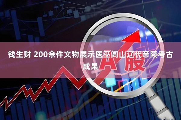 钱生财 200余件文物展示医巫闾山辽代帝陵考古成果