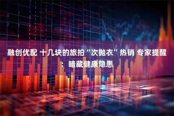 融创优配 十几块的旅拍“次抛衣”热销 专家提醒:暗藏健康隐患