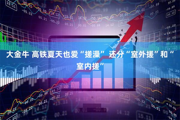 大金牛 高铁夏天也爱“搓澡” 还分“室外搓”和“室内搓”