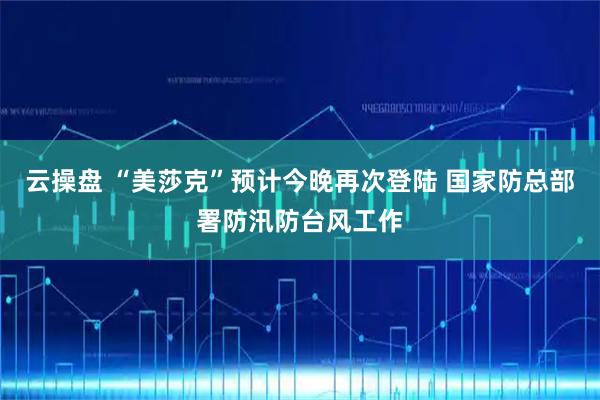 云操盘 “美莎克”预计今晚再次登陆 国家防总部署防汛防台风工作