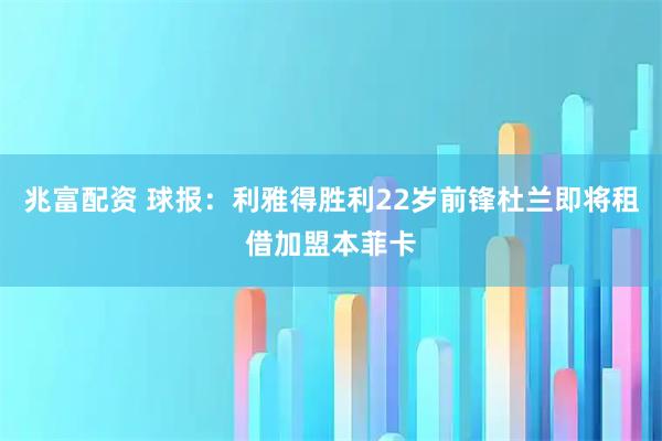 兆富配资 球报：利雅得胜利22岁前锋杜兰即将租借加盟本菲卡