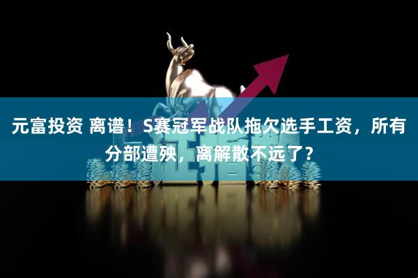 元富投资 离谱！S赛冠军战队拖欠选手工资，所有分部遭殃，离解散不远了？