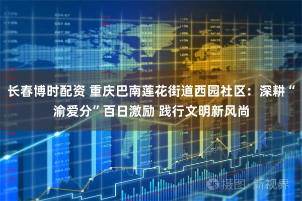 长春博时配资 重庆巴南莲花街道西园社区：深耕“渝爱分”百日激励 践行文明新风尚