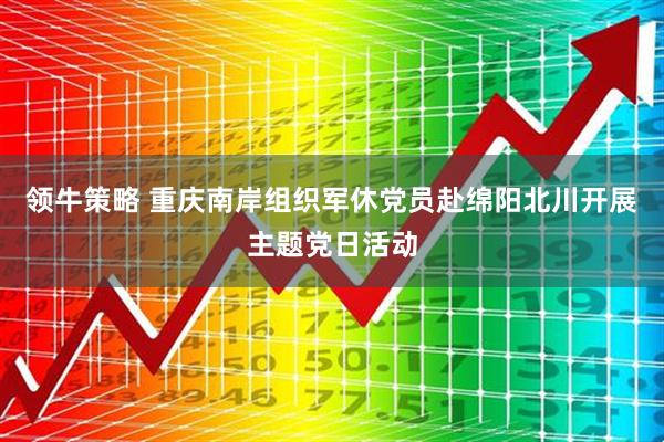 领牛策略 重庆南岸组织军休党员赴绵阳北川开展主题党日活动