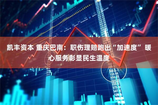凯丰资本 重庆巴南：职伤理赔跑出“加速度” 暖心服务彰显民生温度