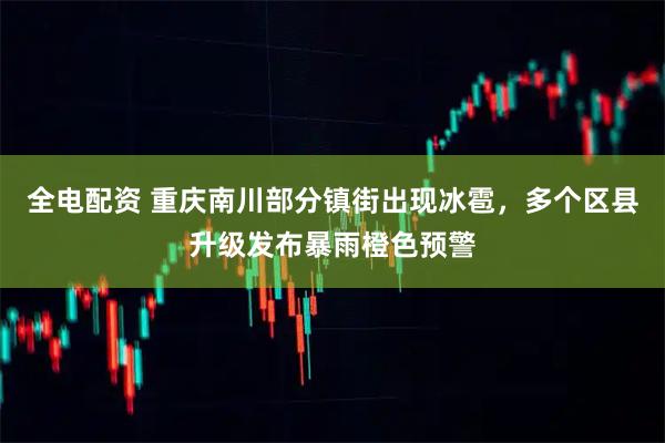 全电配资 重庆南川部分镇街出现冰雹，多个区县升级发布暴雨橙色预警